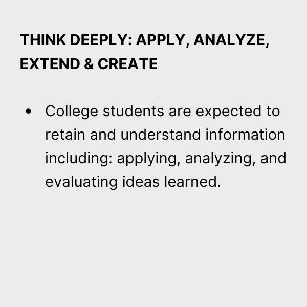 Think Deeply: Apply, Analyze, Extend and Create. College students are expected to retain and understand information including, applying, analyzing and evaluating Ideas learned.